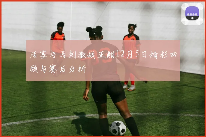 活塞与马刺激战正酣12月5日精彩回顾与赛后分析